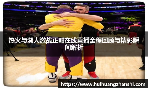 热火与湖人激战正酣在线直播全程回顾与精彩瞬间解析