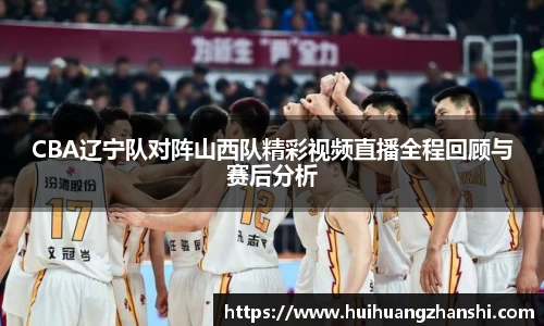 CBA辽宁队对阵山西队精彩视频直播全程回顾与赛后分析
