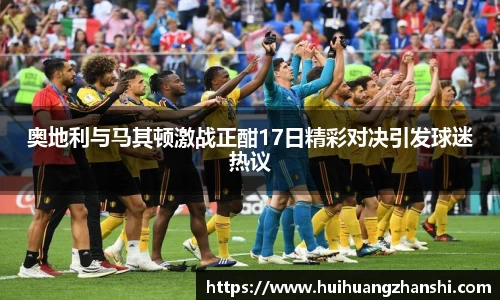 奥地利与马其顿激战正酣17日精彩对决引发球迷热议